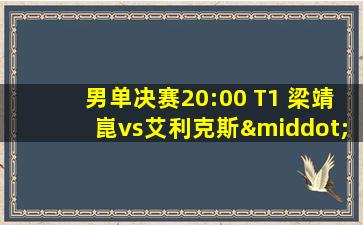 男单决赛20:00 T1 梁靖崑vs艾利克斯·勒布伦